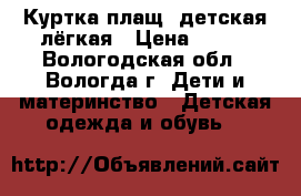 Куртка-плащ  детская лёгкая › Цена ­ 400 - Вологодская обл., Вологда г. Дети и материнство » Детская одежда и обувь   